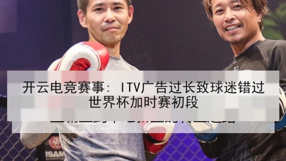 开云电竞赛事: ITV广告过长致球迷错过世界杯加时赛初段