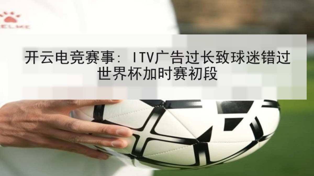 开云电竞赛事: ITV广告过长致球迷错过世界杯加时赛初段