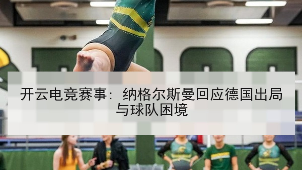 开云电竞赛事: 纳格尔斯曼回应德国出局与球队困境