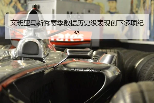 文班亚马新秀赛季数据历史级表现创下多项纪录