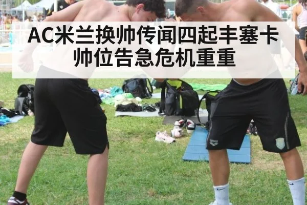 AC米兰换帅传闻四起丰塞卡帅位告急危机重重