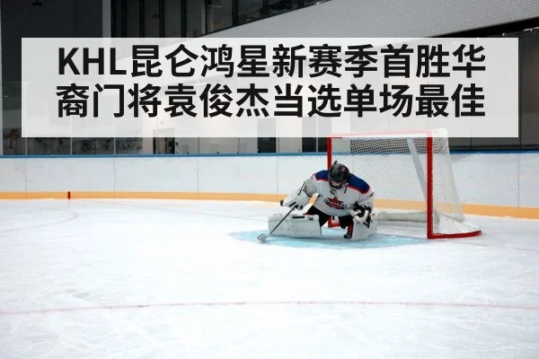 KHL昆仑鸿星新赛季首胜华裔门将袁俊杰当选单场最佳
