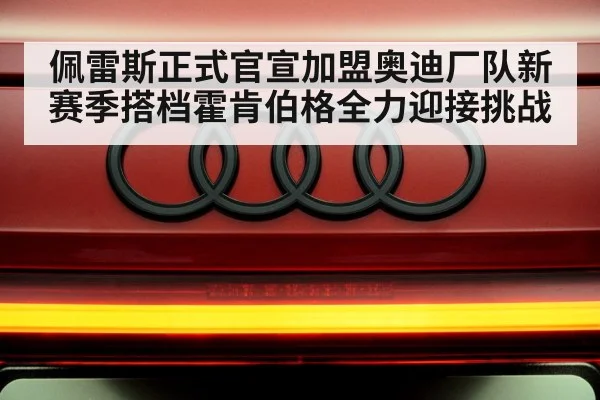 佩雷斯正式官宣加盟奥迪厂队新赛季搭档霍肯伯格全力迎接挑战