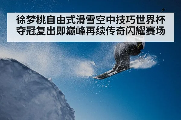徐梦桃自由式滑雪空中技巧世界杯夺冠复出即巅峰再续传奇闪耀赛场
