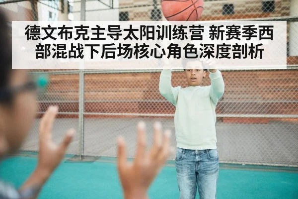 德文布克主导太阳训练营 新赛季西部混战下后场核心角色深度剖析